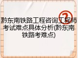 黔东南铁路工程咨询工程师考试难点具体分析(黔东南铁路考难点)