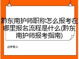 黔东南护师职称怎么报考在哪里报名流程是什么(黔东南护师报考指南)