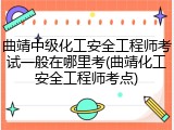 曲靖中级化工安全工程师考试一般在哪里考(曲靖化工安全工程师考点)