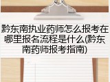 黔东南执业药师怎么报考在哪里报名流程是什么(黔东南药师报考指南)
