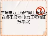 曲靖电力工程咨询工程师证在哪里报考(电力工程师证报考点)