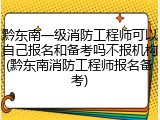 黔东南一级消防工程师可以自己报名和备考吗不报机构(黔东南消防工程师报名备考)