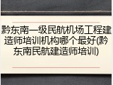 黔东南一级民航机场工程建造师培训机构哪个最好(黔东南民航建造师培训)