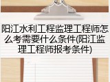 阳江水利工程监理工程师怎么考需要什么条件(阳江监理工程师报考条件)