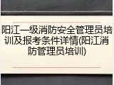 阳江一级消防安全管理员培训及报考条件详情(阳江消防管理员培训)