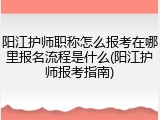 阳江护师职称怎么报考在哪里报名流程是什么(阳江护师报考指南)