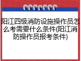 阳江四级消防设施操作员怎么考需要什么条件(阳江消防操作员报考条件)