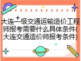 大连一级交通运输造价工程师报考需要什么具体条件(大连交通造价师报考条件)