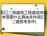 阳江二级建筑工程建造师报考需要什么具体条件(阳江二建报考条件)