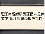 阳江高级质量员证报考具体要求(阳江质量员报考条件)