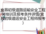 宜昌初级道路运输安全工程师培训及报考条件详情(宜昌初级道运安全工程师报考)