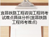 宜昌铁路工程咨询工程师考试难点具体分析(宜昌铁路工程师考难点)