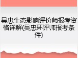 吴忠生态影响评价师报考资格详解(吴忠环评师报考条件)