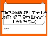 曲靖初级建筑施工安全工程师证在哪里报考(曲靖安全工程师报考点)