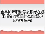 宜昌护师职称怎么报考在哪里报名流程是什么(宜昌护师报考指南)