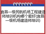 宜昌一级民航机场工程建造师培训机构哪个最好(宜昌一级机场建造师培训)