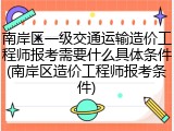 南岸区一级交通运输造价工程师报考需要什么具体条件(南岸区造价工程师报考条件)