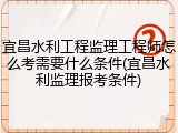 宜昌水利工程监理工程师怎么考需要什么条件(宜昌水利监理报考条件)