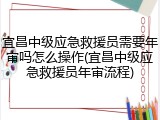 宜昌中级应急救援员需要年审吗怎么操作(宜昌中级应急救援员年审流程)