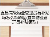 宜昌高级物业管理员有补贴吗怎么领取呢(宜昌物业管理员补贴领取)