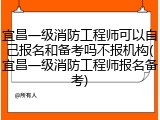宜昌一级消防工程师可以自己报名和备考吗不报机构(宜昌一级消防工程师报名备考)