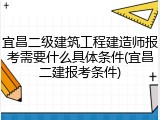 宜昌二级建筑工程建造师报考需要什么具体条件(宜昌二建报考条件)