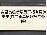 宜昌高级质量员证报考具体要求(宜昌质量员证报考条件)