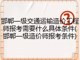 邯郸一级交通运输造价工程师报考需要什么具体条件(邯郸一级造价师报考条件)