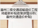 惠州二级交通运输造价工程师最新补贴政策详情分析(惠州交通造价补贴)