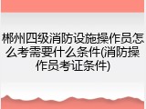 郴州四级消防设施操作员怎么考需要什么条件(消防操作员考证条件)