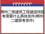 郴州二级建筑工程建造师报考需要什么具体条件(郴州二建报考条件)