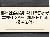 郴州社会服务环评师怎么考需要什么条件(郴州环评师报考条件)
