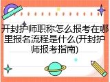 开封护师职称怎么报考在哪里报名流程是什么(开封护师报考指南)