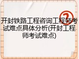 开封铁路工程咨询工程师考试难点具体分析(开封工程师考试难点)