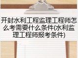 开封水利工程监理工程师怎么考需要什么条件(水利监理工程师报考条件)