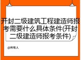 开封二级建筑工程建造师报考需要什么具体条件(开封二级建造师报考条件)