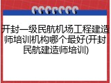 开封一级民航机场工程建造师培训机构哪个最好(开封民航建造师培训)