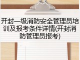 开封一级消防安全管理员培训及报考条件详情(开封消防管理员报考)