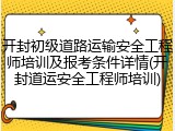 开封初级道路运输安全工程师培训及报考条件详情(开封道运安全工程师培训)