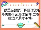 上饶二级建筑工程建造师报考需要什么具体条件(二级建造师报考条件)