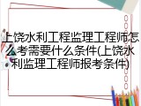 上饶水利工程监理工程师怎么考需要什么条件(上饶水利监理工程师报考条件)
