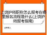 上饶护师职称怎么报考在哪里报名流程是什么(上饶护师报考指南)