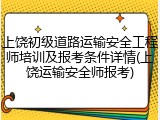 上饶初级道路运输安全工程师培训及报考条件详情(上饶运输安全师报考)