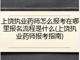 上饶执业药师怎么报考在哪里报名流程是什么(上饶执业药师报考指南)