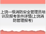 上饶一级消防安全管理员培训及报考条件详情(上饶消防管理报考)
