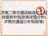 济南二级交通运输造价工程师最新补贴政策详情分析(济南交通造价补贴政策)
