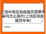 上饶中级应急救援员需要年审吗怎么操作(上饶应急救援员年审)