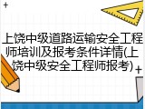 上饶中级道路运输安全工程师培训及报考条件详情(上饶中级安全工程师报考)