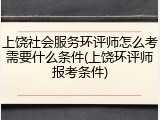 上饶社会服务环评师怎么考需要什么条件(上饶环评师报考条件)