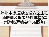福州中级道路运输安全工程师培训及报考条件详情(福州道路运输安全师报考)